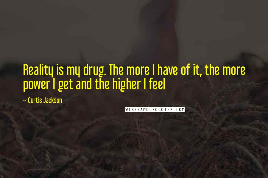 Curtis Jackson Quotes: Reality is my drug. The more I have of it, the more power I get and the higher I feel