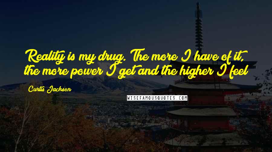 Curtis Jackson Quotes: Reality is my drug. The more I have of it, the more power I get and the higher I feel