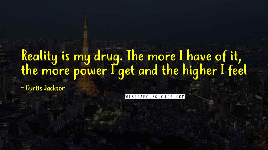 Curtis Jackson Quotes: Reality is my drug. The more I have of it, the more power I get and the higher I feel