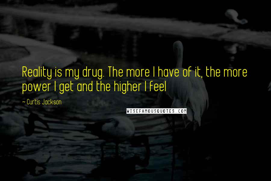 Curtis Jackson Quotes: Reality is my drug. The more I have of it, the more power I get and the higher I feel