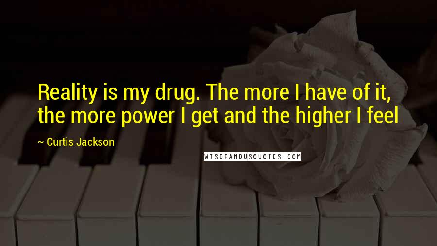 Curtis Jackson Quotes: Reality is my drug. The more I have of it, the more power I get and the higher I feel