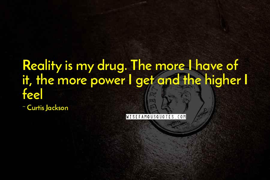 Curtis Jackson Quotes: Reality is my drug. The more I have of it, the more power I get and the higher I feel