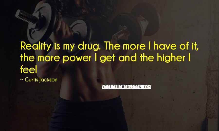 Curtis Jackson Quotes: Reality is my drug. The more I have of it, the more power I get and the higher I feel