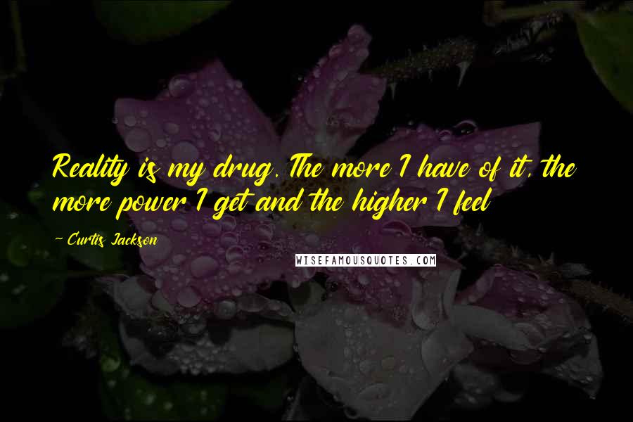 Curtis Jackson Quotes: Reality is my drug. The more I have of it, the more power I get and the higher I feel