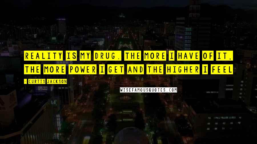 Curtis Jackson Quotes: Reality is my drug. The more I have of it, the more power I get and the higher I feel