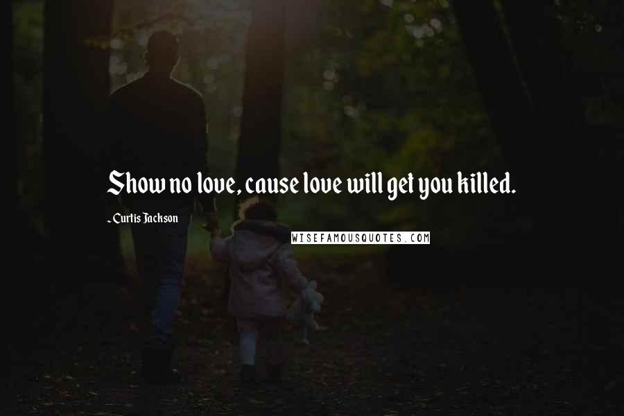 Curtis Jackson Quotes: Show no love, cause love will get you killed.