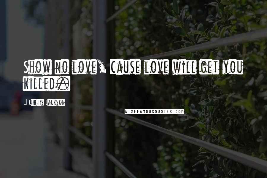 Curtis Jackson Quotes: Show no love, cause love will get you killed.