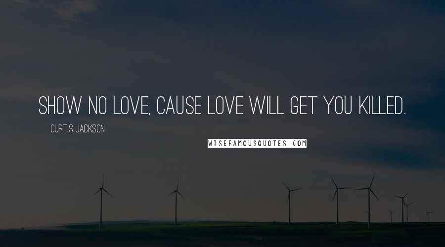 Curtis Jackson Quotes: Show no love, cause love will get you killed.