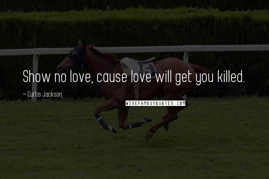 Curtis Jackson Quotes: Show no love, cause love will get you killed.