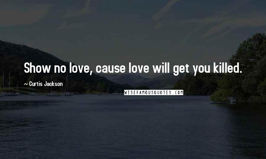 Curtis Jackson Quotes: Show no love, cause love will get you killed.