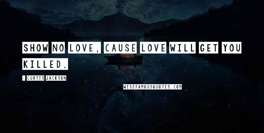 Curtis Jackson Quotes: Show no love, cause love will get you killed.