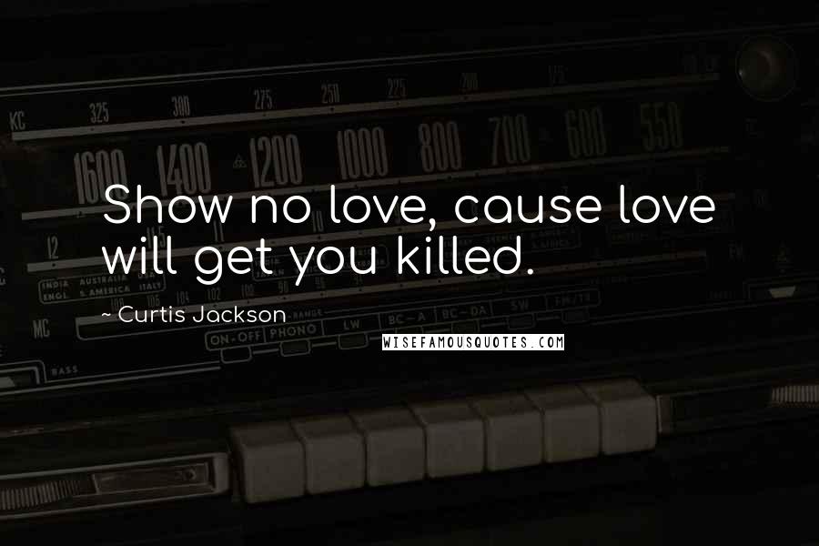 Curtis Jackson Quotes: Show no love, cause love will get you killed.