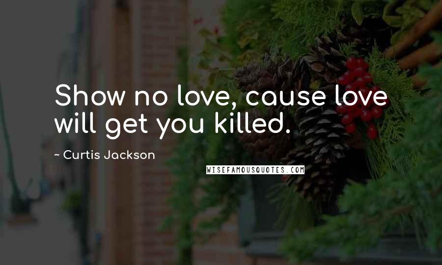 Curtis Jackson Quotes: Show no love, cause love will get you killed.