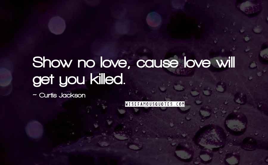 Curtis Jackson Quotes: Show no love, cause love will get you killed.