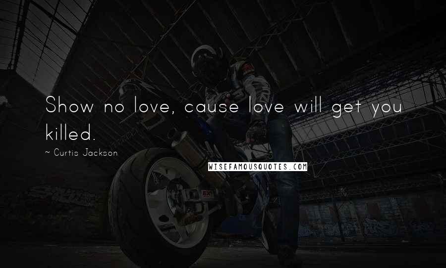 Curtis Jackson Quotes: Show no love, cause love will get you killed.