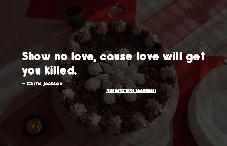 Curtis Jackson Quotes: Show no love, cause love will get you killed.