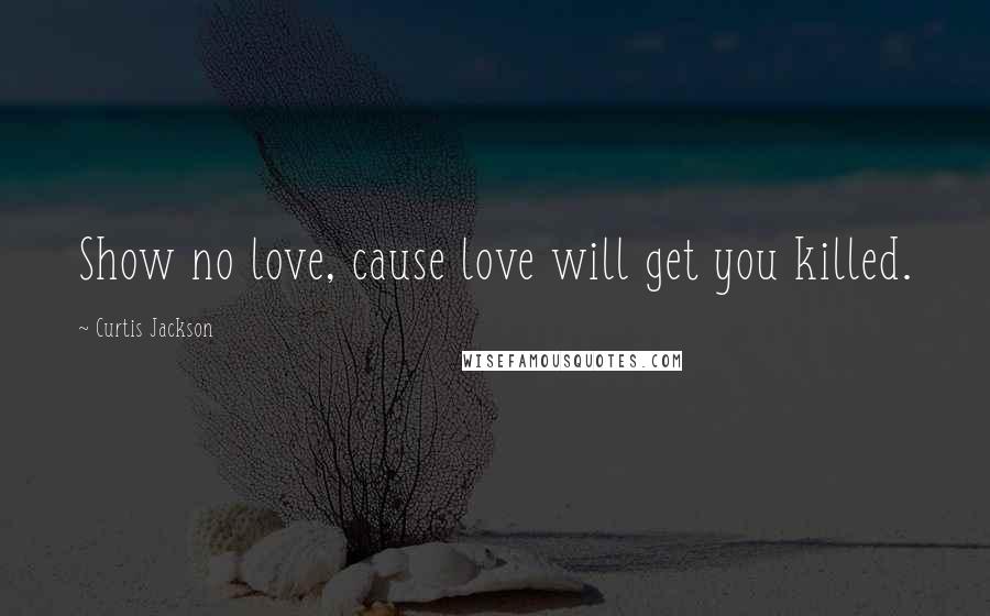 Curtis Jackson Quotes: Show no love, cause love will get you killed.