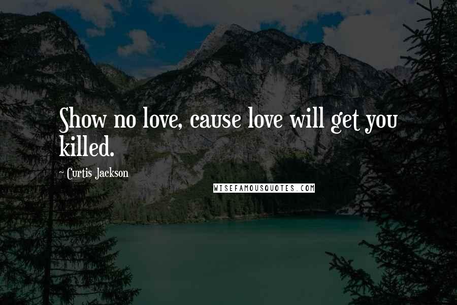 Curtis Jackson Quotes: Show no love, cause love will get you killed.