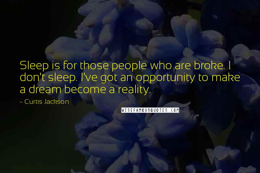 Curtis Jackson Quotes: Sleep is for those people who are broke. I don't sleep. I've got an opportunity to make a dream become a reality.