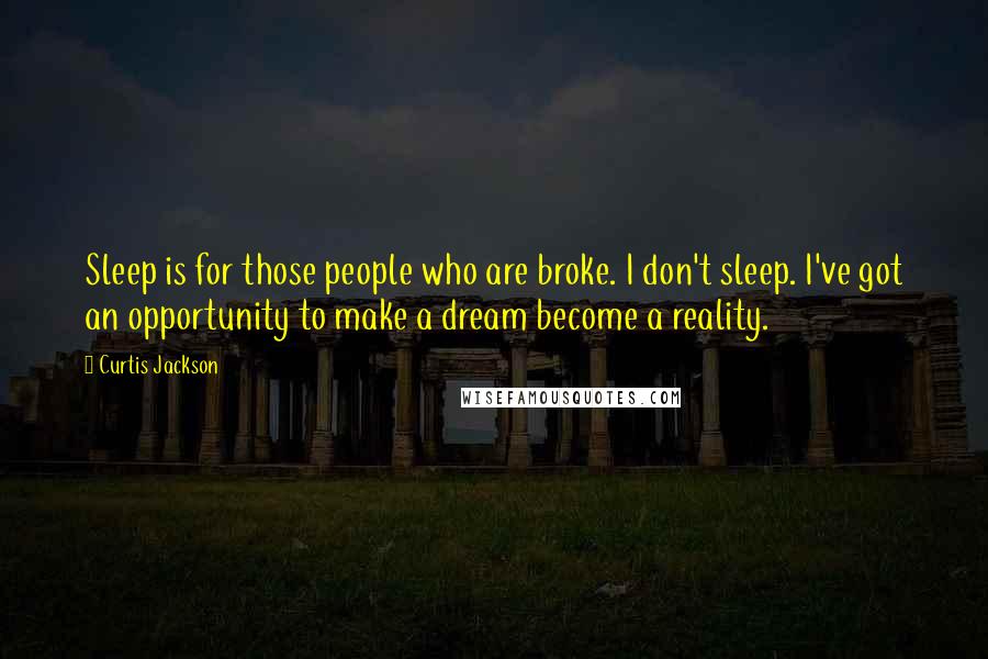Curtis Jackson Quotes: Sleep is for those people who are broke. I don't sleep. I've got an opportunity to make a dream become a reality.