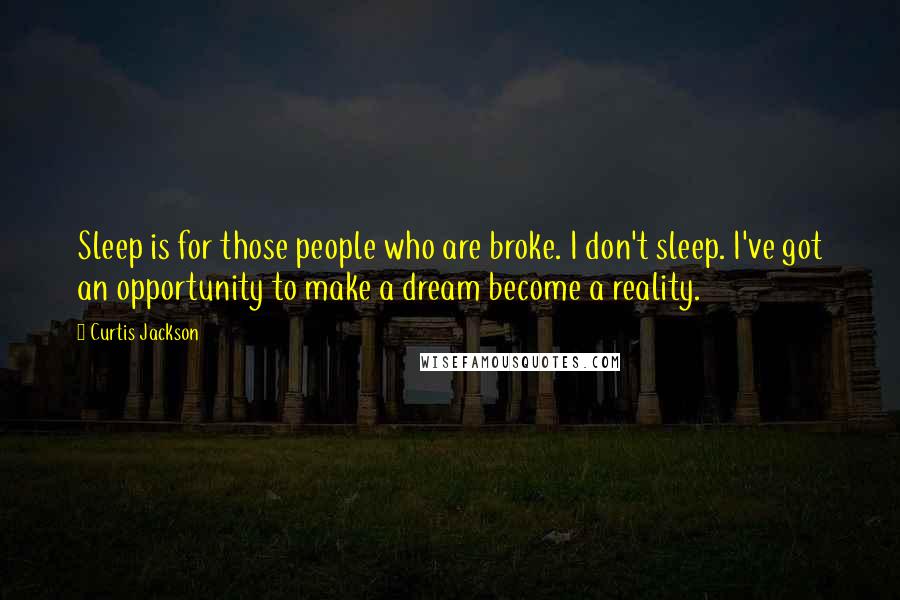 Curtis Jackson Quotes: Sleep is for those people who are broke. I don't sleep. I've got an opportunity to make a dream become a reality.