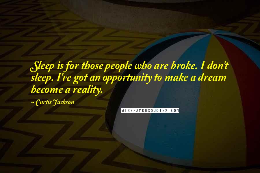 Curtis Jackson Quotes: Sleep is for those people who are broke. I don't sleep. I've got an opportunity to make a dream become a reality.