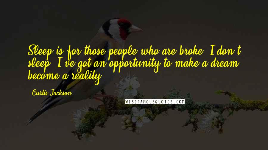 Curtis Jackson Quotes: Sleep is for those people who are broke. I don't sleep. I've got an opportunity to make a dream become a reality.