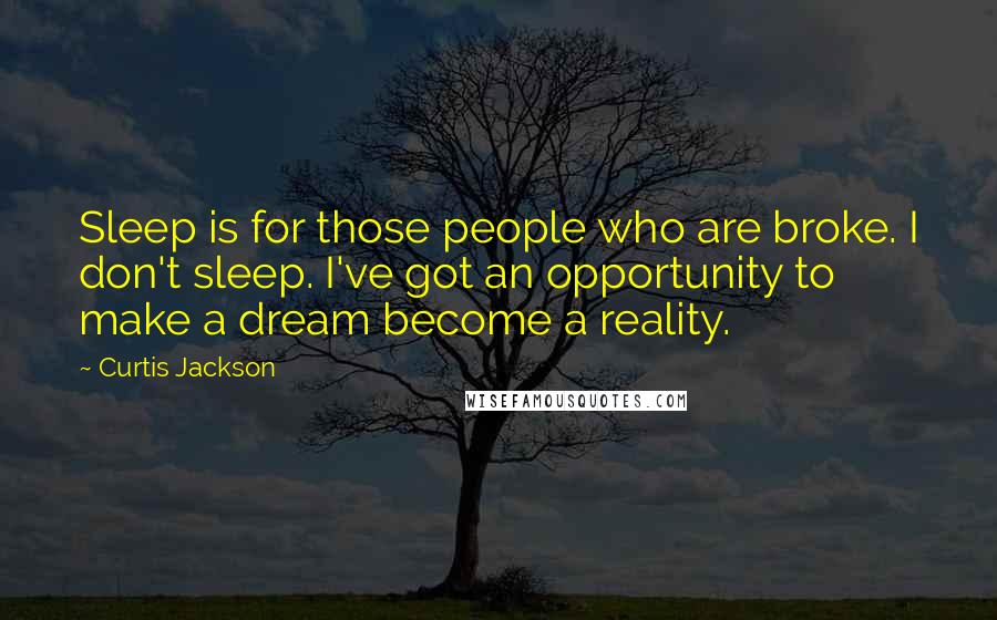 Curtis Jackson Quotes: Sleep is for those people who are broke. I don't sleep. I've got an opportunity to make a dream become a reality.