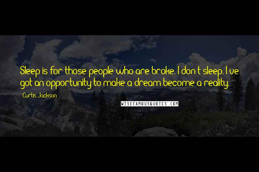 Curtis Jackson Quotes: Sleep is for those people who are broke. I don't sleep. I've got an opportunity to make a dream become a reality.