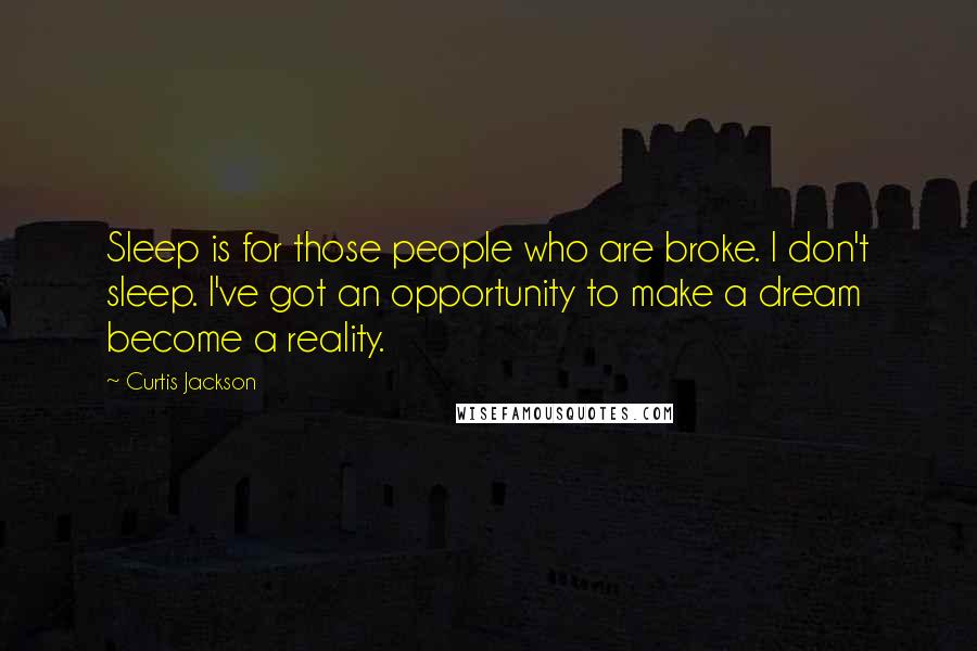 Curtis Jackson Quotes: Sleep is for those people who are broke. I don't sleep. I've got an opportunity to make a dream become a reality.