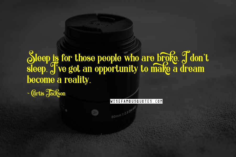 Curtis Jackson Quotes: Sleep is for those people who are broke. I don't sleep. I've got an opportunity to make a dream become a reality.
