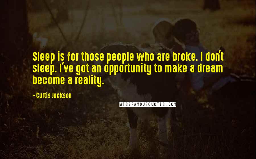 Curtis Jackson Quotes: Sleep is for those people who are broke. I don't sleep. I've got an opportunity to make a dream become a reality.