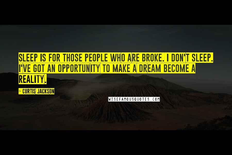 Curtis Jackson Quotes: Sleep is for those people who are broke. I don't sleep. I've got an opportunity to make a dream become a reality.