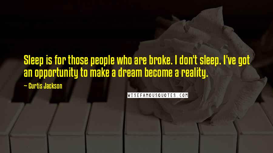 Curtis Jackson Quotes: Sleep is for those people who are broke. I don't sleep. I've got an opportunity to make a dream become a reality.