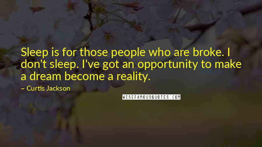 Curtis Jackson Quotes: Sleep is for those people who are broke. I don't sleep. I've got an opportunity to make a dream become a reality.