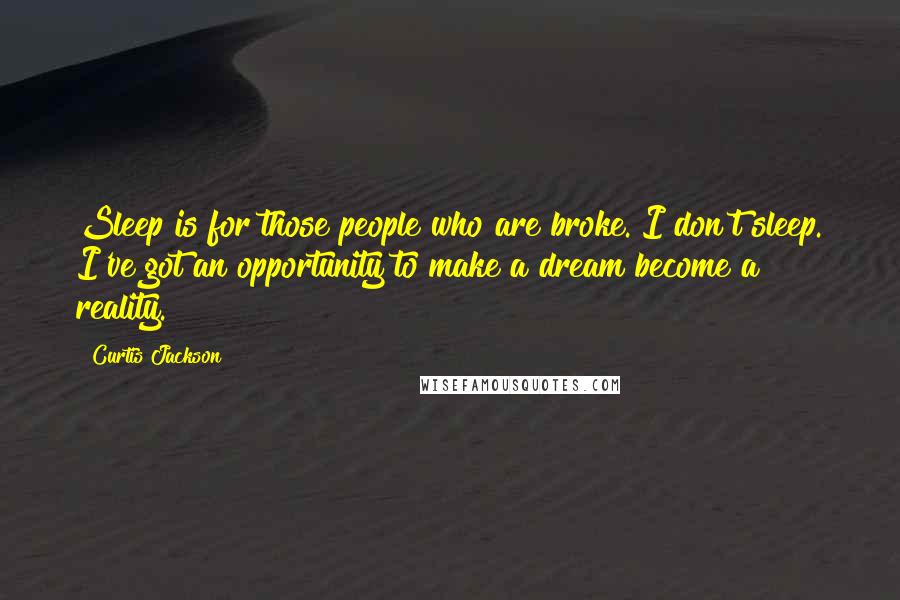 Curtis Jackson Quotes: Sleep is for those people who are broke. I don't sleep. I've got an opportunity to make a dream become a reality.