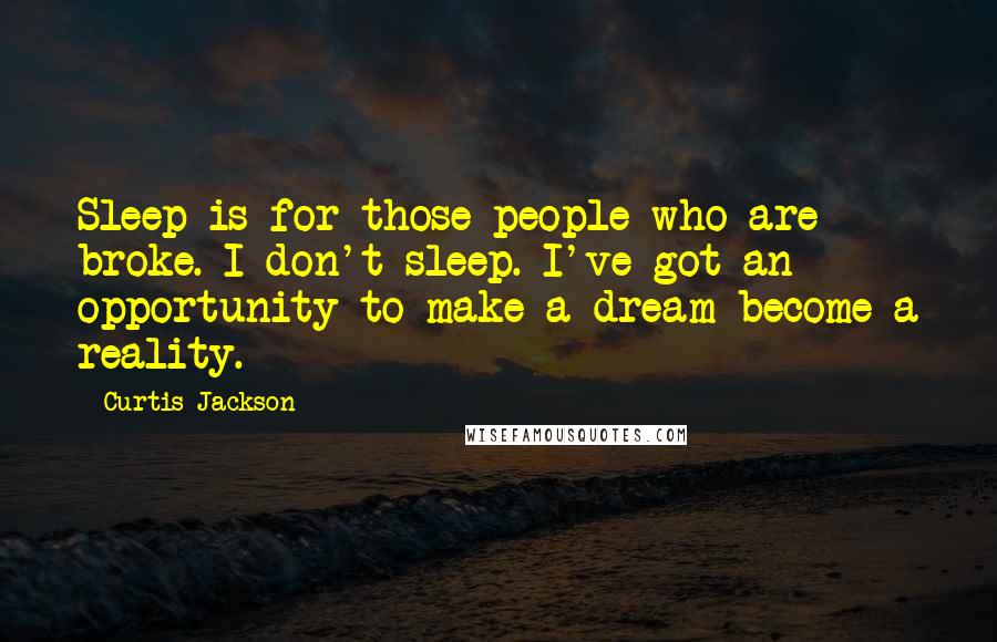 Curtis Jackson Quotes: Sleep is for those people who are broke. I don't sleep. I've got an opportunity to make a dream become a reality.