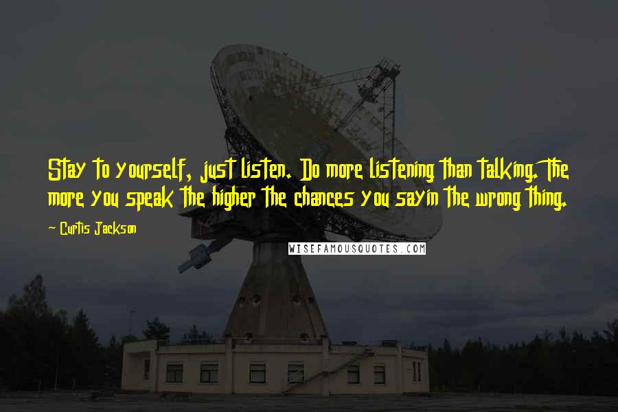 Curtis Jackson Quotes: Stay to yourself, just listen. Do more listening than talking. The more you speak the higher the chances you sayin the wrong thing.