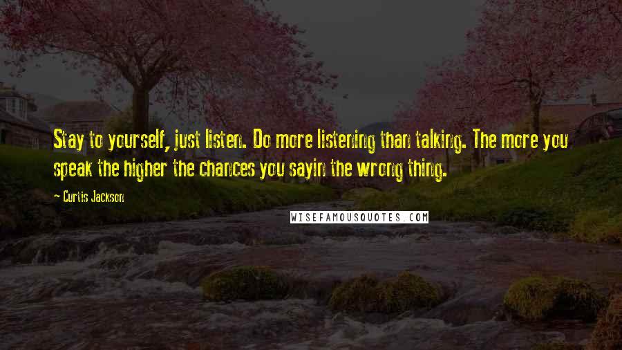 Curtis Jackson Quotes: Stay to yourself, just listen. Do more listening than talking. The more you speak the higher the chances you sayin the wrong thing.
