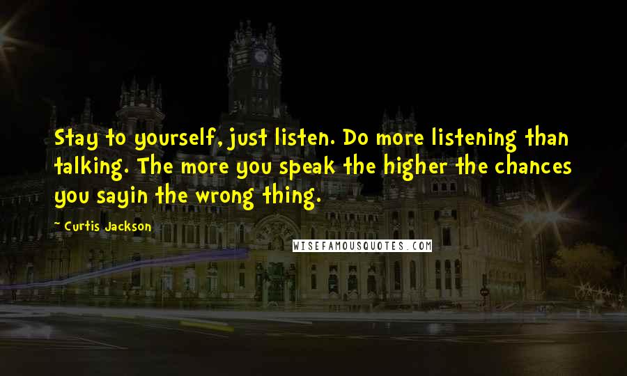 Curtis Jackson Quotes: Stay to yourself, just listen. Do more listening than talking. The more you speak the higher the chances you sayin the wrong thing.