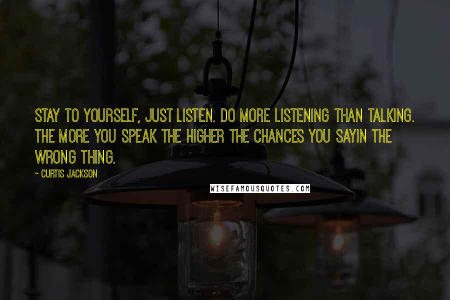 Curtis Jackson Quotes: Stay to yourself, just listen. Do more listening than talking. The more you speak the higher the chances you sayin the wrong thing.