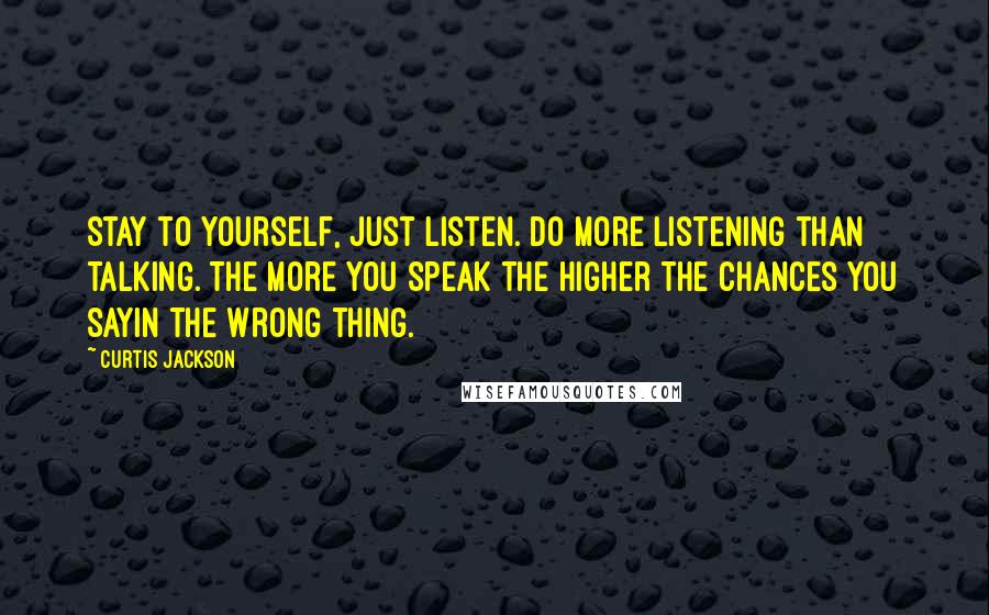 Curtis Jackson Quotes: Stay to yourself, just listen. Do more listening than talking. The more you speak the higher the chances you sayin the wrong thing.