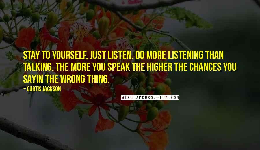 Curtis Jackson Quotes: Stay to yourself, just listen. Do more listening than talking. The more you speak the higher the chances you sayin the wrong thing.