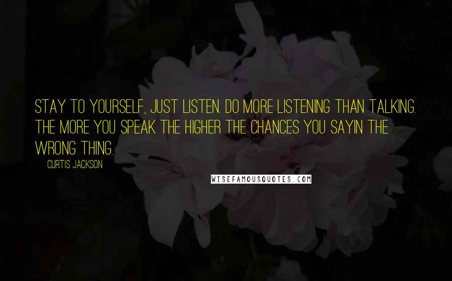 Curtis Jackson Quotes: Stay to yourself, just listen. Do more listening than talking. The more you speak the higher the chances you sayin the wrong thing.
