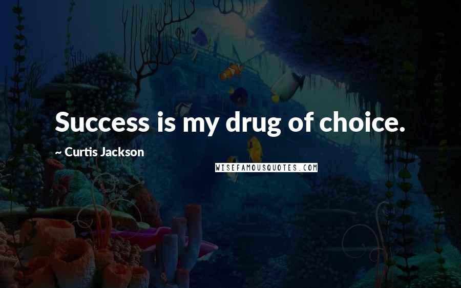 Curtis Jackson Quotes: Success is my drug of choice.