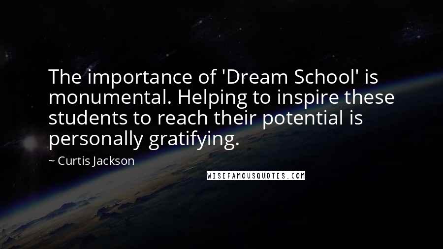 Curtis Jackson Quotes: The importance of 'Dream School' is monumental. Helping to inspire these students to reach their potential is personally gratifying.