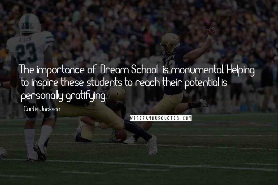 Curtis Jackson Quotes: The importance of 'Dream School' is monumental. Helping to inspire these students to reach their potential is personally gratifying.