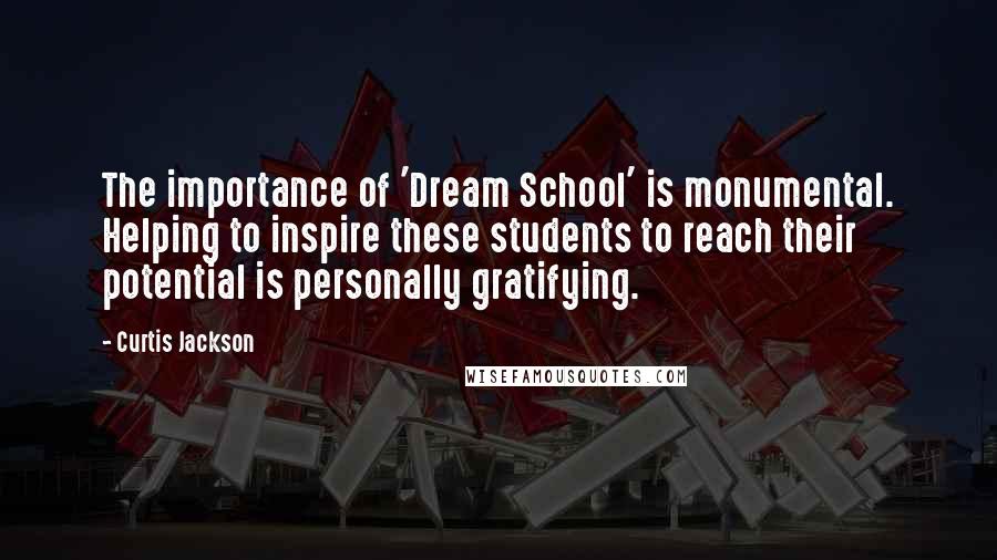 Curtis Jackson Quotes: The importance of 'Dream School' is monumental. Helping to inspire these students to reach their potential is personally gratifying.