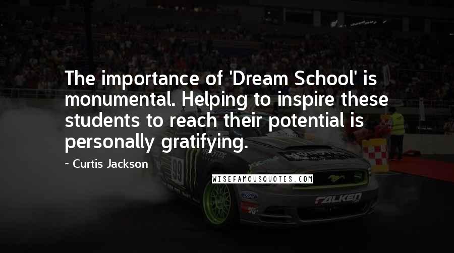 Curtis Jackson Quotes: The importance of 'Dream School' is monumental. Helping to inspire these students to reach their potential is personally gratifying.