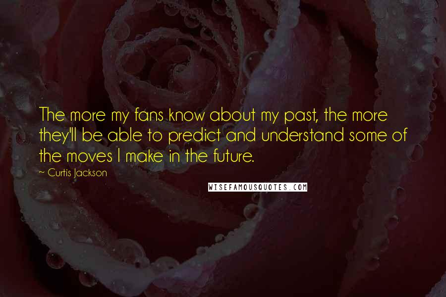 Curtis Jackson Quotes: The more my fans know about my past, the more they'll be able to predict and understand some of the moves I make in the future.